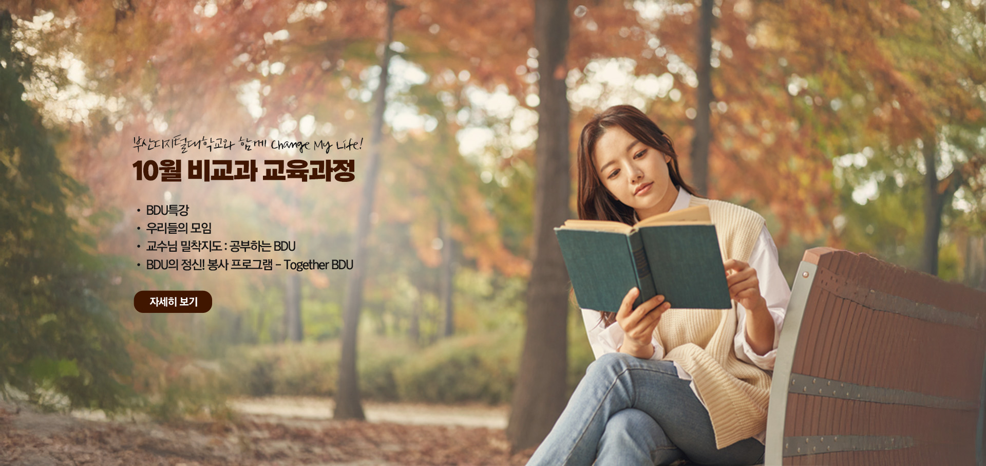 부산디지털대학교와 함께 Change My Life! 10월 비교과 교육과정  • BDU 특강 • 우리들의 모임 • 교수님 밀착지도 : 공부하는 BDU • BDU의 정신! 봉사 프로그램 - Together BDU 자세히 보기