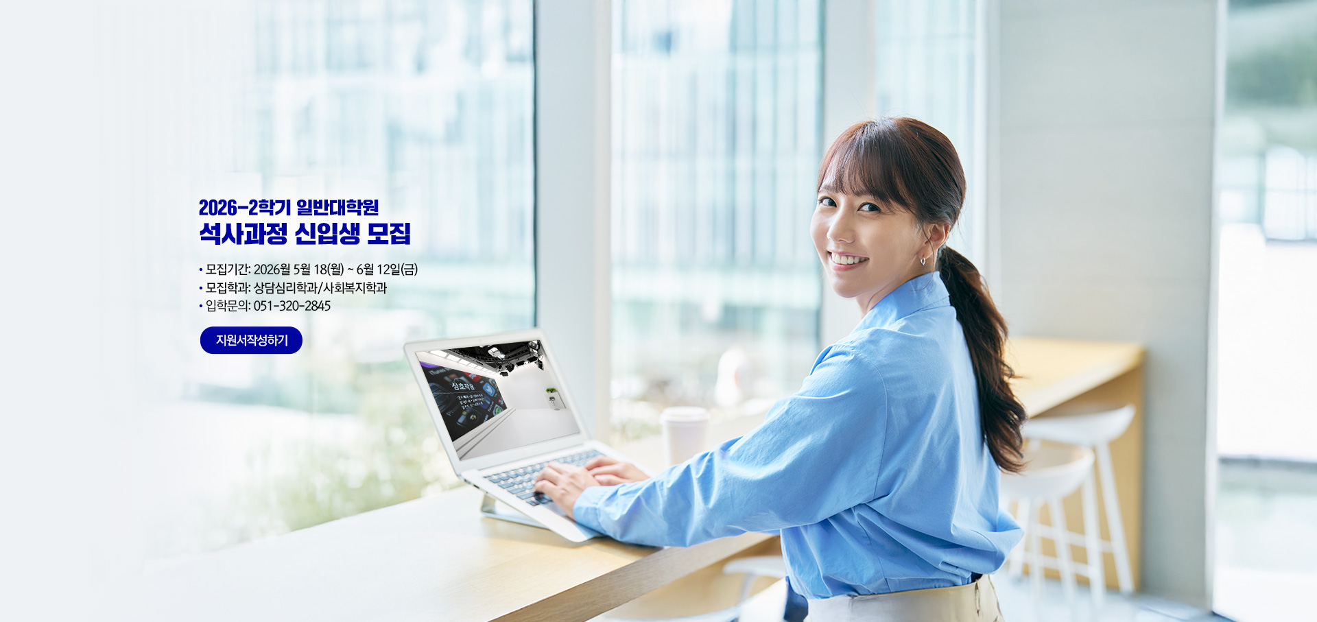 2026-2학기 일반대학원 석사과정 신입생 모집. 모집기간: 2026년 5월 11일(월)~6월 30일(화). 모집학과: 상담심리학과/사회복지학과. 입학문의: 051-320-2845. 지원서작성하기