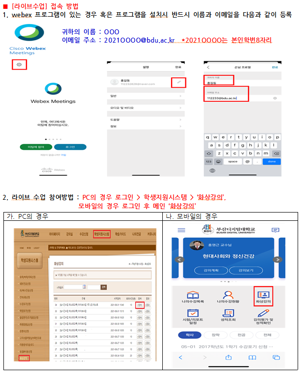 라이브수업 접속방법. 1. webex 프로그램이 있는 경우 혹은 프로그램을 설치시 설정 선택, 이름 : 본인 이름 입력, 이메일주소 : 본인 학번 8자리 입력. 2. 라이브 수업 참여방법. 가. PC의 경우 : 학습관리시스템 등교기(로그인) → 학생지원시스템 메뉴 클릭 → 왼쪽하단 화상강의 클릭  나. 모바일의 경우 : 학습관리시스템 등교기(로그인) → 메인 ‘화상강의’ 클릭