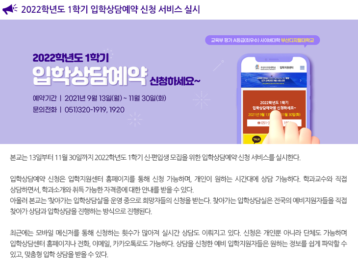 
  입학상담예약 신청 서비스 실시

  본교는 13일부터 11월 30일까지 2022학년도 1학기 신·편입생 모집을 위한 입학상담예약 신청 서비스를 실시한다.

  입학상담예약 신청은 입학지원센터 홈페이지를 통해 신청 가능하며, 개인이 원하는 시간대에 상담 가능하다. 학과교수와 직접 상담하면서, 학과소개와 취득 가능한 자격증에 대한 안내를 받을 수 있다.
  아울러 본교는 ‘찾아가는 입학상담실’을 운영 중으로 희망자들의 신청을 받는다. 찾아가는 입학상담실은 전국의 예비지원자들을 직접 찾아가 상담과 입학상담을 진행하는 방식으로 진행된다.
  
  최근에는 모바일 메신저를 통해 신청하는 횟수가 많아져 실시간 상담도 이뤄지고 있다. 신청은 개인뿐 아니라 단체도 가능하며 입학상담센터 홈페이지나 전화, 이메일, 카카오톡로도 가능하다. 상담을 신청한 예비 입학지원자들은 원하는 정보를 쉽게 파악할 수 있고, 맞춤형 입학 상담을 받을 수 있다.
  
  본교는 2020년 원격대학 인증․역량진단에서 A등급으로 평가받았으며, 2021년 원격대학 교육혁신지원사업에 선정되어 빅데이터기반의 사회복지빅데이터학과를 운영하고 있다. 또한 비디오월 스튜디오 및 최첨단 멀티미디어 방송설비와 전자도서관(E-library), 북카페(BookCafe), 온라인 화상 강의실 등을 구축하고 있다.
  