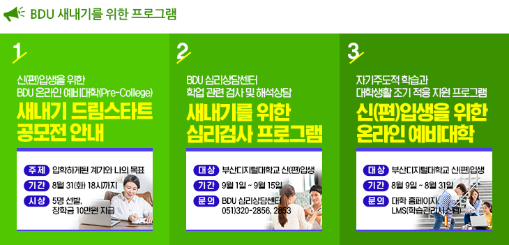 
  BDU 새내기를 위한 프로그램

  one! 새내기 드림스타트 공모전
  two! 새내기 심리검사 및 상담프로그램
  three! 대학생활 체험
   