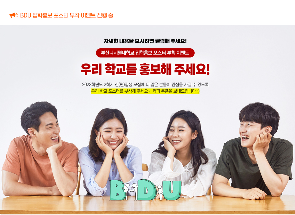부산디지털대학교 입학홍보 포스터 부착 이벤트. 우리 학교를 홍보해 주세요! 2023학년도 2학기 신(편)입생 모집에 더 많은 분들이 관심을 가질 수 있도록 우리 학교 포스터를 부착해 주세요~ 커피 쿠폰을 보내드립니다.