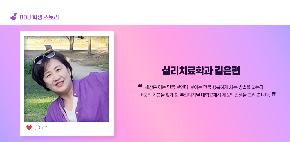 BDU 학생스토리. 심리치료학과 김은련. 세상은 아는 만큼 보인다. 보이는 만큼 행복하게 사는 방법을 찿는다. 배움의 기쁨을 찾게 한 부산디지털 대학교에서 제 2의 인생을 그려 봅니다.