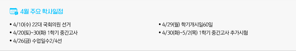 2024년 4월 주요학사일정 - 4/10(수) 22대 국회의원 선거 - 4/20(토)~30(화) 1학기 중간고사 - 4/26(금) 수업일수2/4선 - 4/29(월) 학기개시일60일 - 4/30(화)~5/2(목) 1학기 중간고사 추가시험