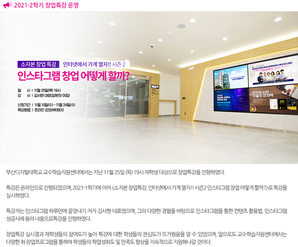 2021-2학기 창업특강 운영 본교 교수학습지원센터에서는 소자본 창업특강, “인터넷에서 가게 열자!!” 시즌 2[인스타그램 창업 어떻게 할까?]를 진행하오니 재학생들의 적극적인 참여를 바랍니다.   신청방법 : 네이버 폼 신청 → http://naver.me/xKQflN7M 문의 : 교수학습지원센터 ☎ 051-320-2973 