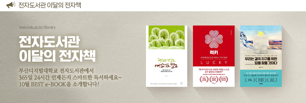 전자도서관 이달의 전자도서. www.bdu.ac.kr/library. 전자도서관 이달의 전자책. 부산디지털대학교 전자도서관에서 365일 24시간 언제든지 스마트한 독서하세요~ 10월 BEST e-BOOK을 소개합니다! 괜찮은 척 말고, 애쓰지도 말고, 럭키, 우리는 결국 지구를 위한 답을 찾을 것이다