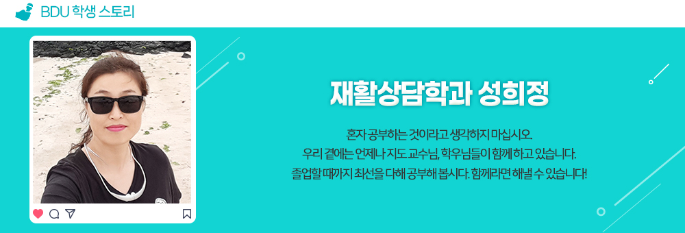 BDU 학생 스토리. 재활상담학과 성희정. 혼자 공부하는 것이라고 생각하지 마십시오. 우리 곁에는 언제나 지도교수님, 학우들이 함께 하고 있습니다. 졸업할 때까지 최선을 다해 공부해봅시다. 함께라면 해낼 수 있습니다!