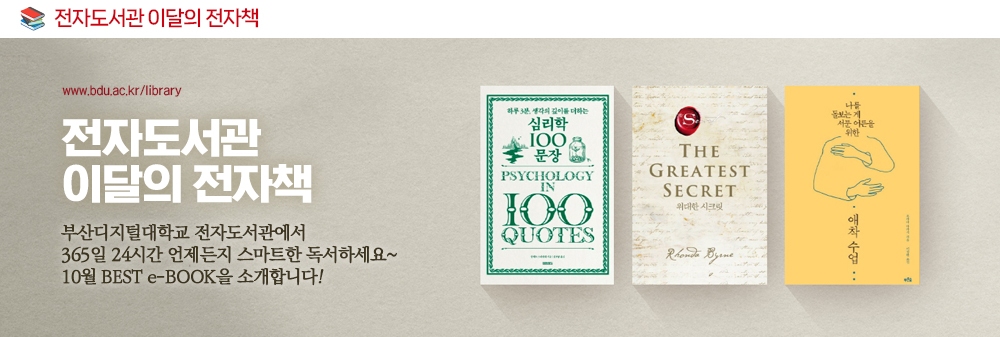 전자도서관 이달의 전자도서. www.bdu.ac.kr/library. 전자도서관 이달의 전자책. 부산디지털대학교 전자도서관에서 365일 24시간 언제든지 스마트한 독서하세요~ 10월 BEST e-BOOK을 소개합니다! 심리학 100 문장, 위대한 시크릿, 애착수업