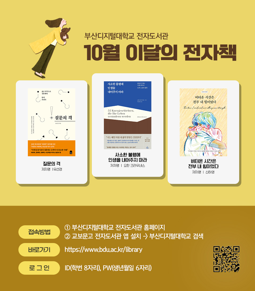 부산디지털대학교 전자도서관. 10월 이달의 전자책. 질문의 격(저자 유선경) 사소한 불행에 인생을 내어주지 마라(저자 요한 크라우네스) 버텨온 시간은 전부 내 힘이었다(저자 신하영)