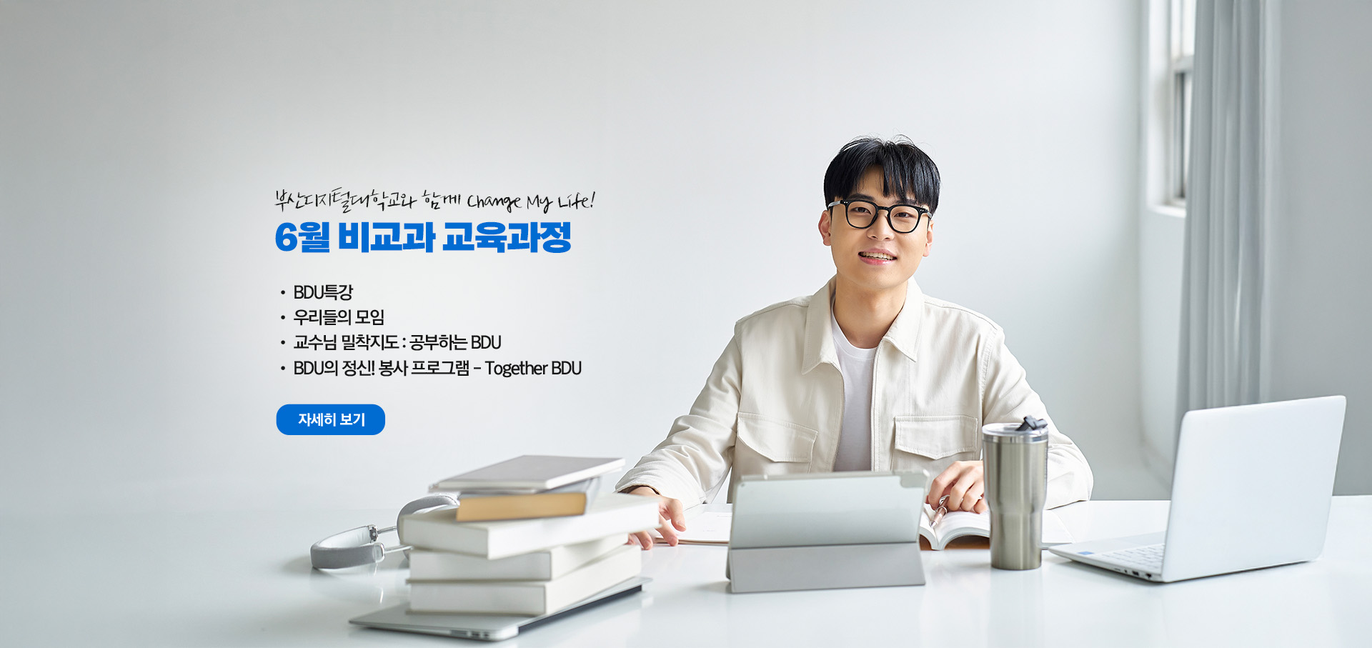 부산디지털대학교와 함께 Change My Life! 6월 비교과 교육과정  • BDU 특강 • 우리들의 모임 • 교수님 밀착지도 : 공부하는 BDU • BDU의 정신! 봉사 프로그램 - Together BDU 자세히 보기