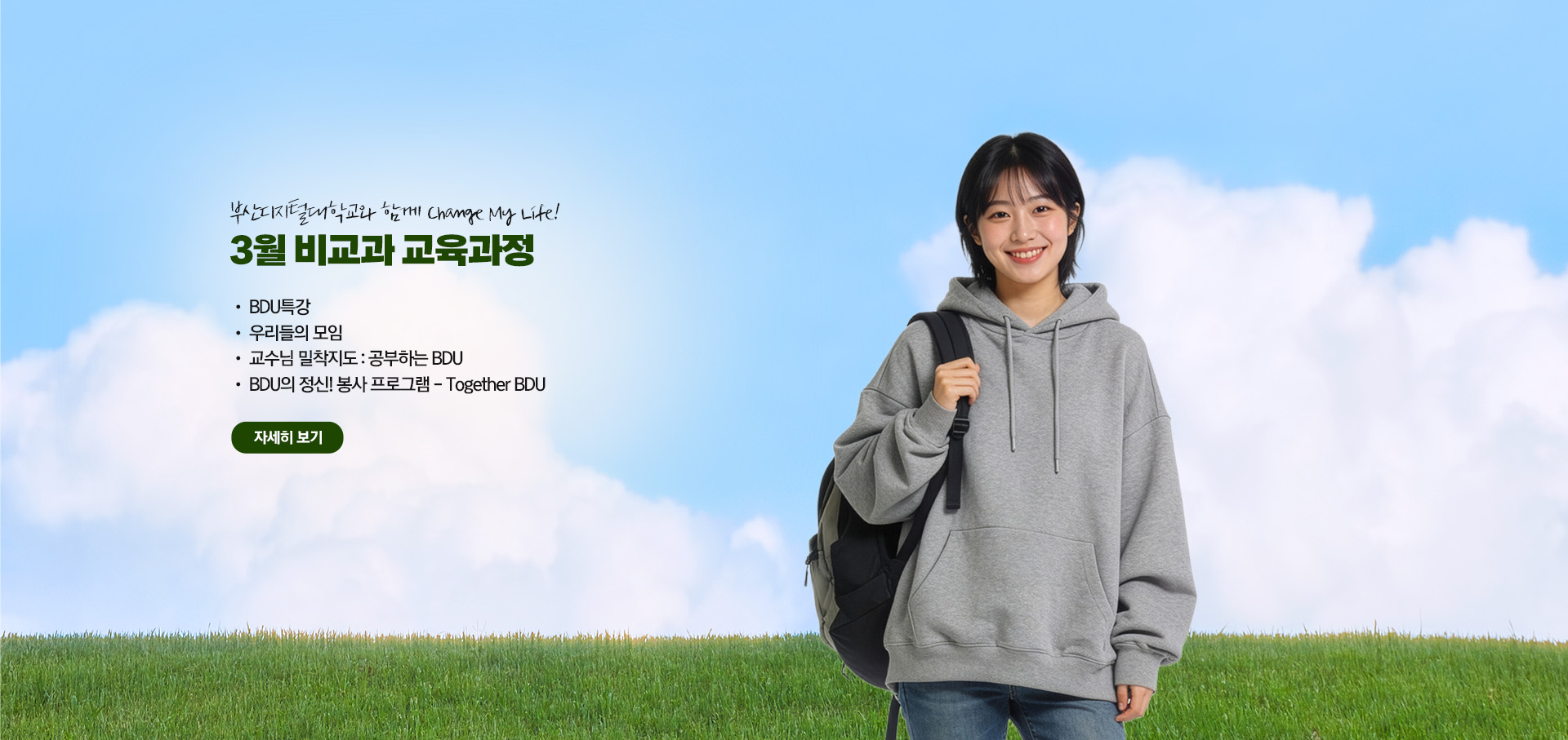 부산디지털대학교와 함께 Change My Life! 3월 비교과 교육과정  • BDU 특강 • 우리들의 모임 • 교수님 밀착지도 : 공부하는 BDU • BDU의 정신! 봉사 프로그램 - Together BDU 자세히 보기