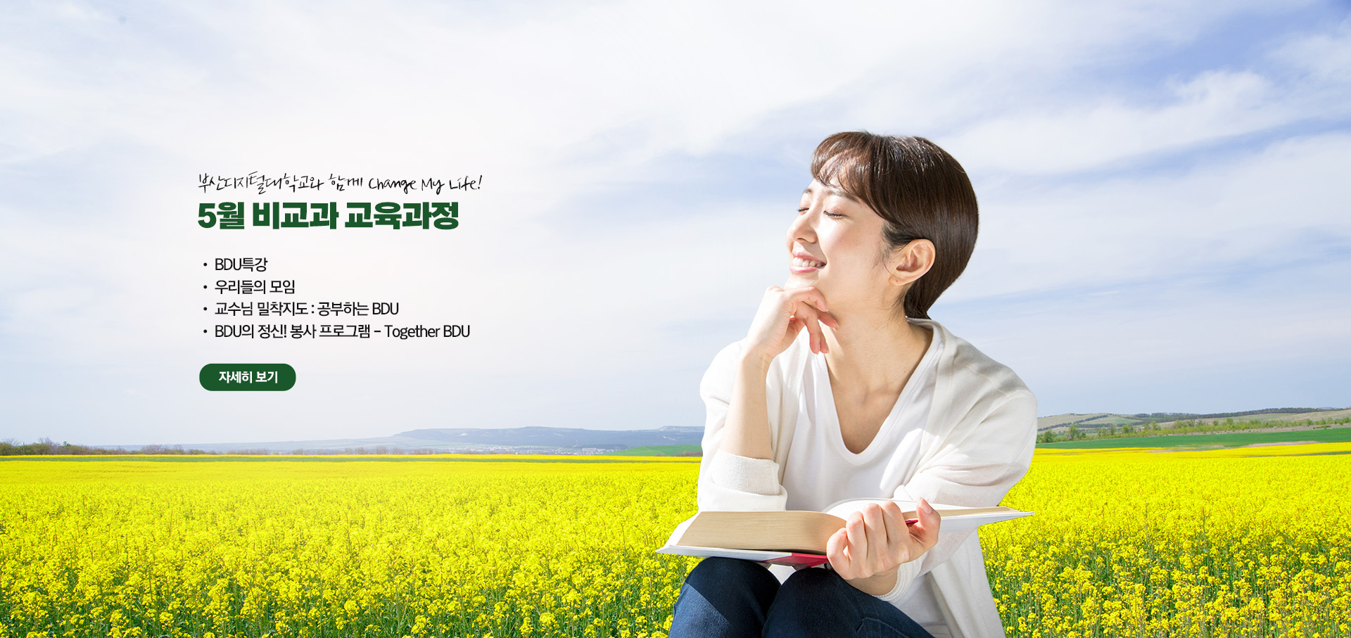 부산디지털대학교와 함께 Change My Life! 5월 비교과 교육과정  • BDU 특강 • 우리들의 모임 • 교수님 밀착지도 : 공부하는 BDU • BDU의 정신! 봉사 프로그램 - Together BDU 자세히 보기