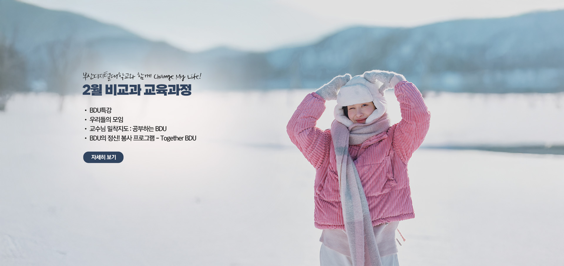부산디지털대학교와 함께 Change My Life! 2월 비교과 교육과정  • BDU 특강 • 우리들의 모임 • 교수님 밀착지도 : 공부하는 BDU • BDU의 정신! 봉사 프로그램 - Together BDU 자세히 보기