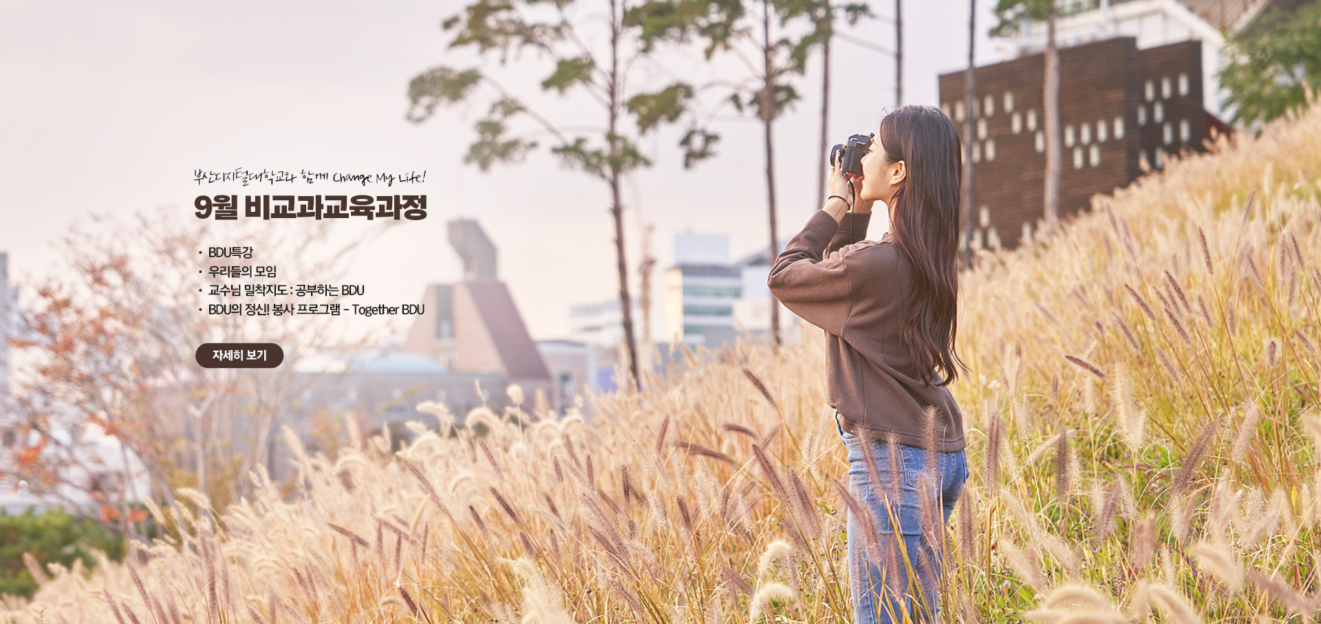 부산디지털대학교와 함께 Change My Life! 9월 비교과 교육과정 • BDU 특강 • 우리들의 모임 • 교수님 밀착지도 : 공부하는 BDU • BDU의 정신! 봉사 프로그램 - Together BDU 자세히 보기