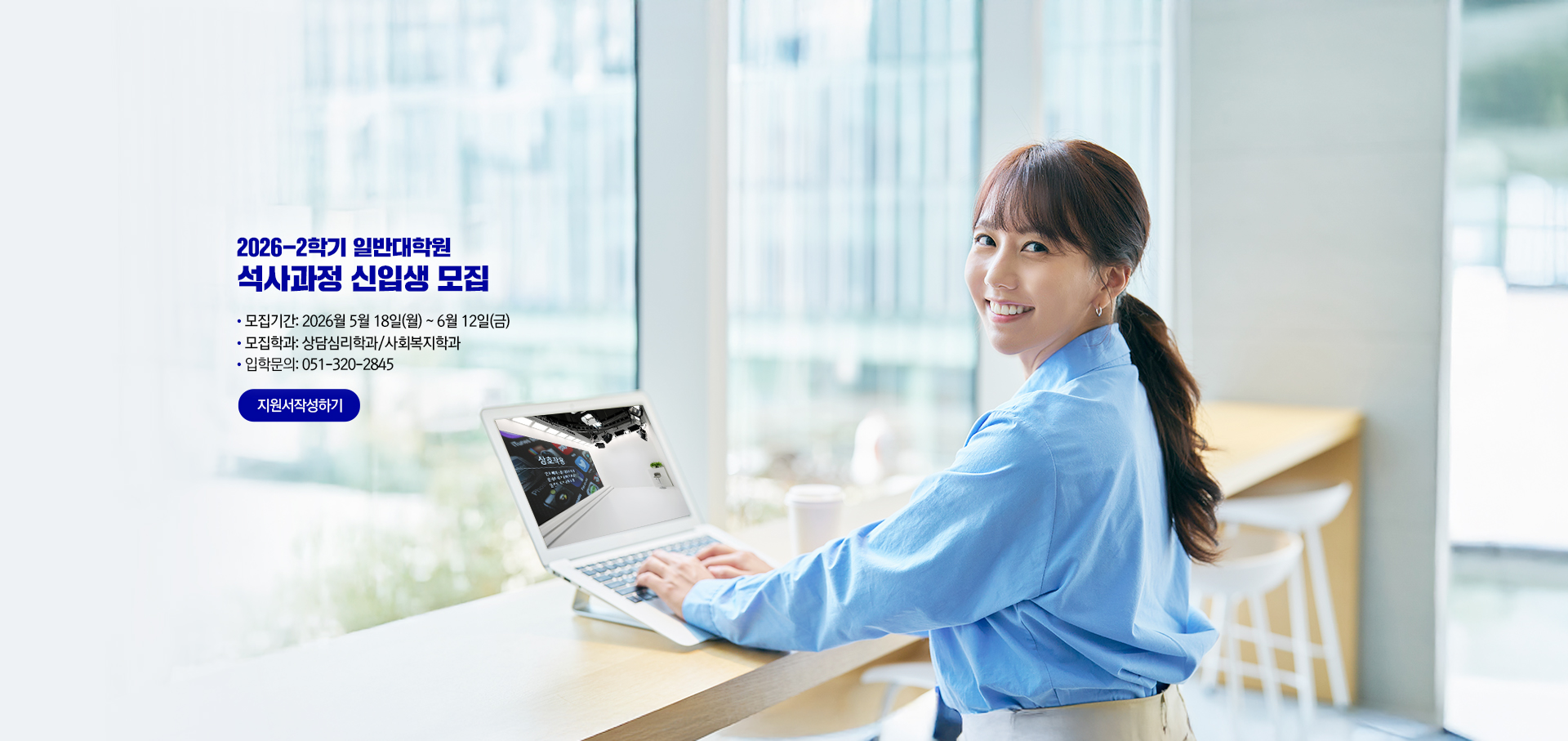 2026-2학기 일반대학원 석사과정 신입생 모집. 모집기간: 2026년 5월 11일(월)~6월 30일(화). 모집학과: 상담심리학과/사회복지학과. 입학문의: 051-320-2845. 지원서작성하기