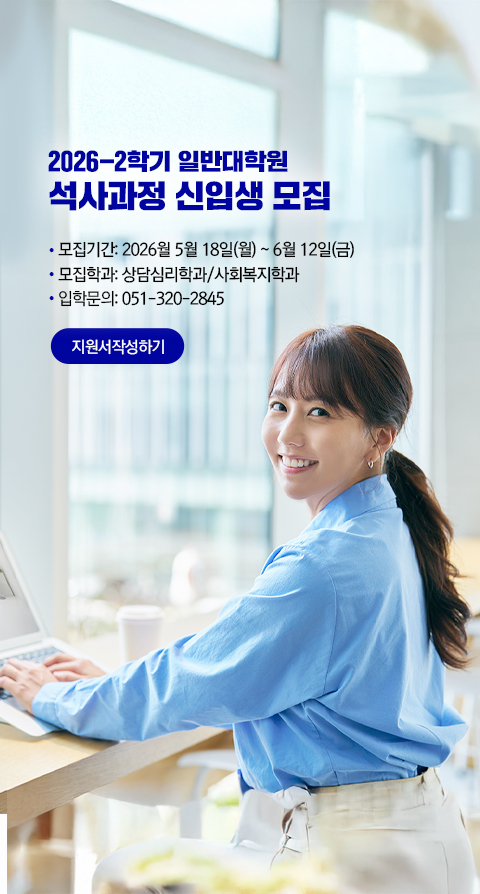 2026-2학기 일반대학원 석사과정 신입생 모집. 모집기간: 2026년 5월 11일(월)~6월 30일(화). 모집학과: 상담심리학과/사회복지학과. 입학문의: 051-320-2845. 지원서작성하기