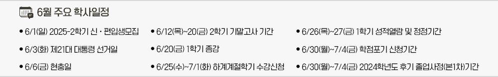 2025년 5월 주요학사일정
                        * 6/1(일) 2025-2학기 신․편입생모집
                        * 6/3(화) 제21대 대통령 선거일
                        * 6/6(금) 현충일
                        * 6/12(목)~20(금) 2학기 기말고사 기간
                        * 6/20(금) 1학기 종강
                        * 6/25(수)~7/1(화) 하계계절학기 수강신청
                        * 6/26(목)~27(금) 1학기 성적열람 및 정정기간
                        * 6/30(월)~7/4(금) 학점포기 신청기간
                        * 6/30(월)~7/4(금) 2024학년도 후기 졸업사정(본1차)기간