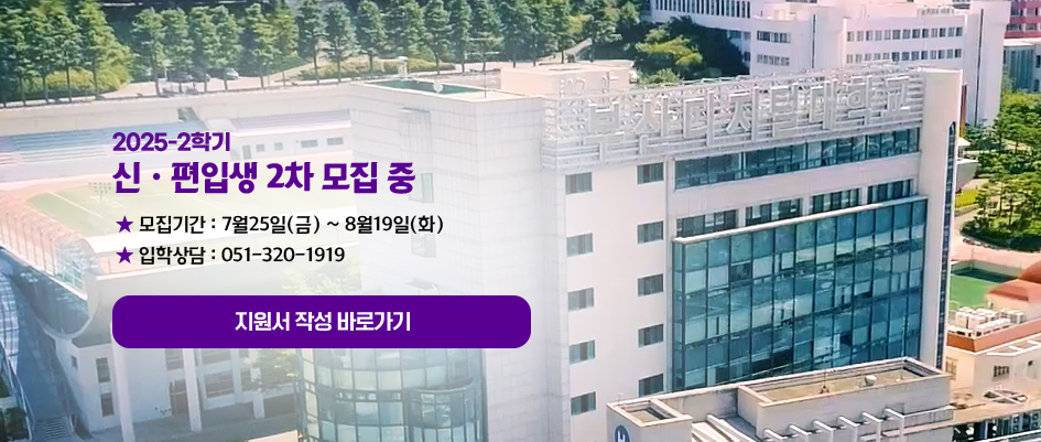 2025-2학기. 신ㆍ편입생 2차 모집 중. ★ 모집기간 : 7월25일(금) ~ 8월19일(화)★ 입학상담 : 051-320-1919 지원서 작성 바로가기 