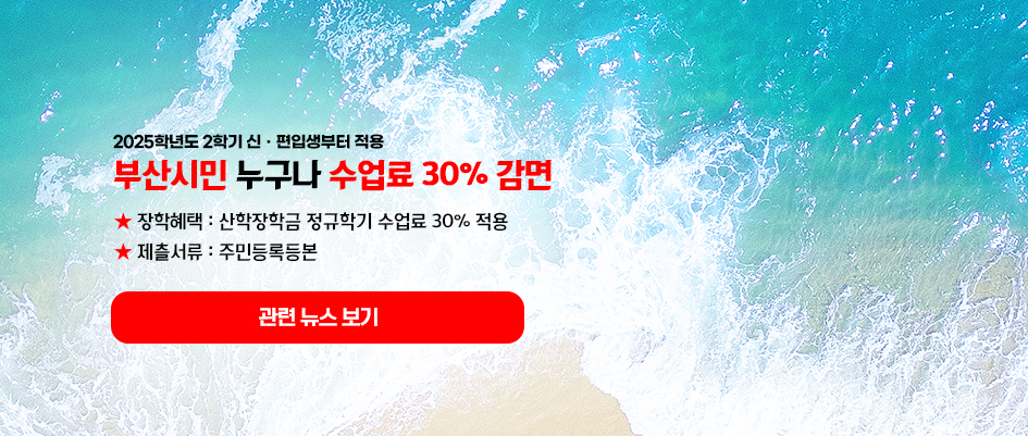 2025학년도 2학기 신편입생부터 적용 부산시민 누구나 수업료 30% 감면 ★ 장학혜택 : 산학장학금 정규학기 수업료 30% 적용(직전학기 3.0 이상) ★ 제츨서류 : 주민등록등본 관련 뉴스 보기 