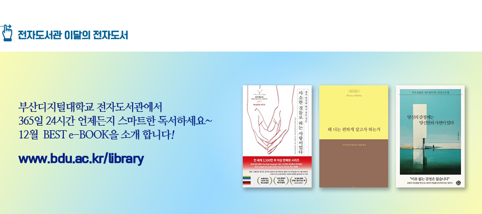 전자도서관 이달의 전자도서. 부산디지털대학교 전자도서관에서 365일 24시간 언제든지 스마트한 독서하세요~ 12월 BEST e-BOOK을 소개합니다! 사소한 것들로 하는 사랑이었다, 왜 너는 편하게 살고자 하는가, 당신의 감정에는 당신만의 사연이 있다