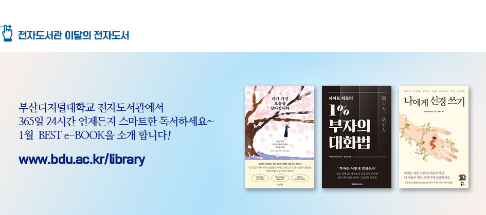 전자도서관 이달의 전자도서. 부산디지털대학교 전자도서관에서 365일 24시간 언제든지 스마트한 독서하세요~ 1월 BEST e-BOOK을 소개합니다! 사이토 히토리 1% 부자의 대화법 나에게 신경 쓰기 내가 가진 오늘을 살아갑니다 