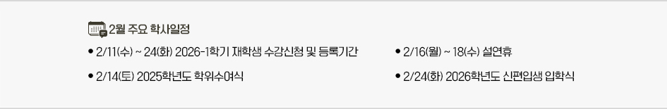 2026년 2월 주요학사일정 * 2/11(수) ~ 24(화) 2026-1학기 재학생 수강신청 및 등록기간 * 2/14(토) 2025학년도 학위수여식 * 2/16(월) ~ 18(수) 설연휴 * 2/24(화) 2026학년도 신편입생 입학식