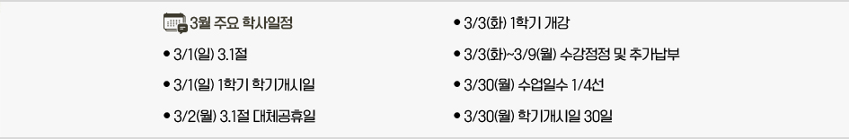 2026년 3월 주요학사일정 * 3/1(일) 3.1절 * 3/1(일) 1학기 학기개시일 * 3/2(월) 3.1절 대체공휴일 * 3/3(화) 1학기 개강 * 3/3(화)~3/9(월) 수강정정 및 추가납부 * 3/30(월) 수업일수 1/4선 * 3/30(월) 학기개시일 30일