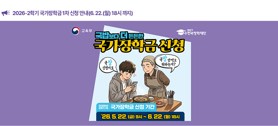 ▶2026-2학기 국가장학금 1차 신청 안내(6. 22.(월) 18시 까지)◀ 신청

'26. 5. 22.(금) 9시 ~ '26. 6. 22.(월) 18시까지

※ 주말 및 공휴일 포함 24시간 신청 가능, 단, 신청 마감일의 경우 18시 종료 