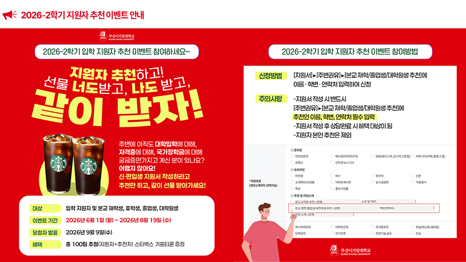 2026-2학기 지원자 추천 이벤트 안내 지원자 추천하고! 선물 너도 받고, 나도 받고, 같이 받자! [지원서] ▶ [주변권유] ▶ [본교 재학/졸업생/대학원생 추천]에 이름&middot;학번&middot;연락처 입력하여 신청, 이벤트기간 : 202+년 6월 1일(월) ~ 2026년 8월 19일(수)